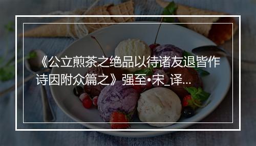 《公立煎茶之绝品以待诸友退皆作诗因附众篇之》强至•宋_译文鉴赏_翻译赏析