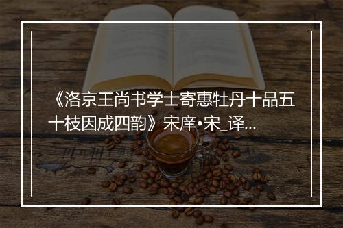 《洛京王尚书学士寄惠牡丹十品五十枝因成四韵》宋庠•宋_译文鉴赏_翻译赏析