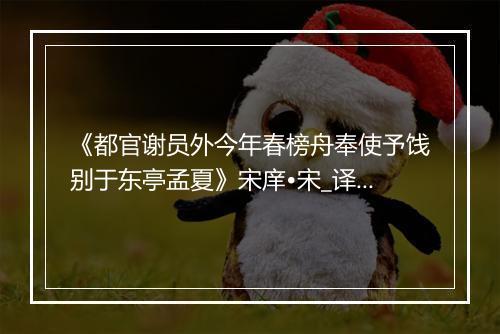 《都官谢员外今年春榜舟奉使予饯别于东亭孟夏》宋庠•宋_译文鉴赏_翻译赏析