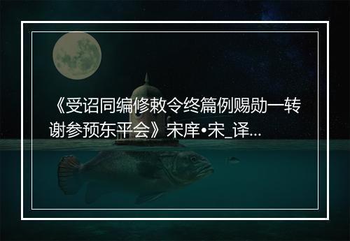 《受诏同编修敕令终篇例赐勋一转谢参预东平会》宋庠•宋_译文鉴赏_翻译赏析