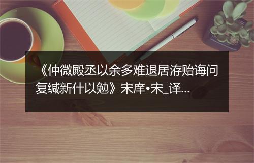 《仲微殿丞以余多难退居洊贻诲问复缄新什以勉》宋庠•宋_译文鉴赏_翻译赏析