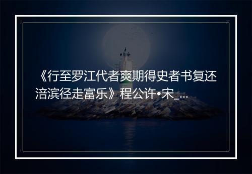 《行至罗江代者爽期得史者书复还涪滨径走富乐》程公许•宋_译文鉴赏_翻译赏析