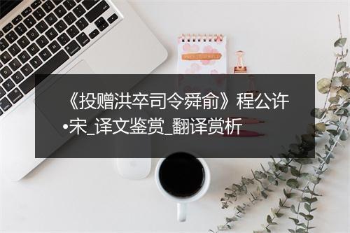 《投赠洪卒司令舜俞》程公许•宋_译文鉴赏_翻译赏析