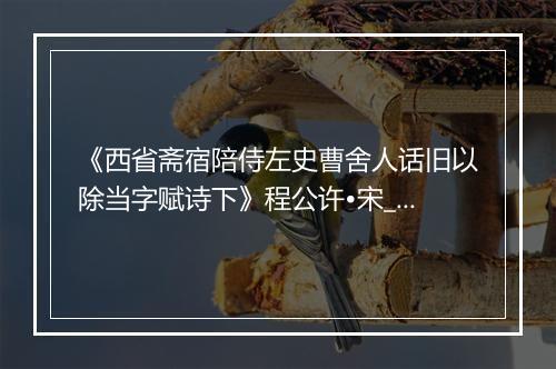 《西省斋宿陪侍左史曹舍人话旧以除当字赋诗下》程公许•宋_译文鉴赏_翻译赏析