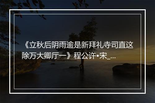 《立秋后阴雨逾是新拜礼寺司直这除万大卿厅一》程公许•宋_译文鉴赏_翻译赏析