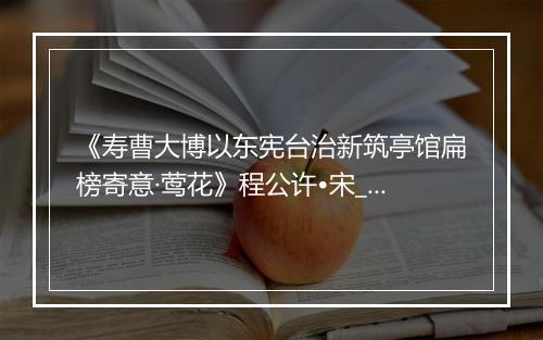 《寿曹大博以东宪台治新筑亭馆扁榜寄意·莺花》程公许•宋_译文鉴赏_翻译赏析