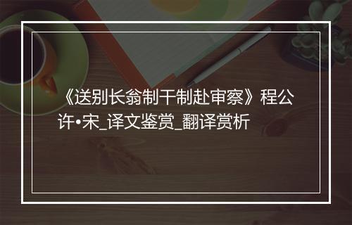 《送别长翁制干制赴审察》程公许•宋_译文鉴赏_翻译赏析