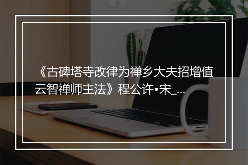 《古碑塔寺改律为禅乡大夫招增值云智禅师主法》程公许•宋_译文鉴赏_翻译赏析