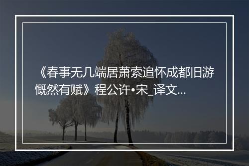 《春事无几端居萧索追怀成都旧游慨然有赋》程公许•宋_译文鉴赏_翻译赏析