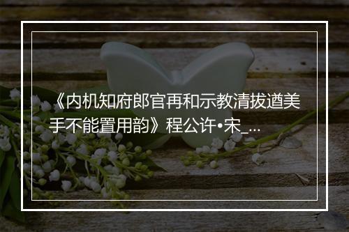 《内机知府郎官再和示教清拔遒美手不能置用韵》程公许•宋_译文鉴赏_翻译赏析