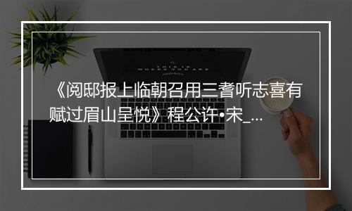 《阅邸报上临朝召用三耆听志喜有赋过眉山呈悦》程公许•宋_译文鉴赏_翻译赏析