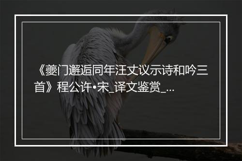 《夔门邂逅同年汪丈议示诗和吟三首》程公许•宋_译文鉴赏_翻译赏析