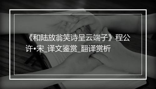 《和陆放翁笑诗呈云端子》程公许•宋_译文鉴赏_翻译赏析