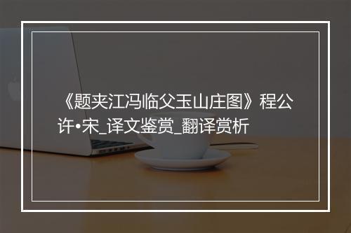 《题夹江冯临父玉山庄图》程公许•宋_译文鉴赏_翻译赏析