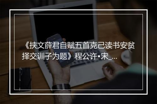 《挟文薛君自赋五首克己读书安贫择交训子为题》程公许•宋_译文鉴赏_翻译赏析