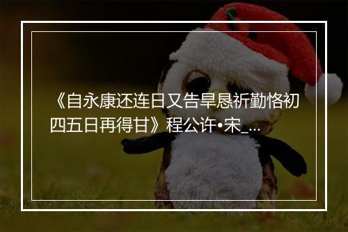 《自永康还连日又告旱恳祈勤恪初四五日再得甘》程公许•宋_译文鉴赏_翻译赏析