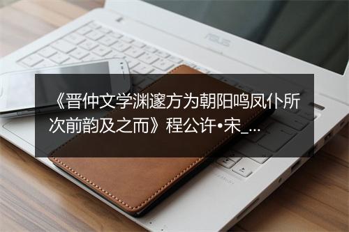 《晋仲文学渊邃方为朝阳鸣凤仆所次前韵及之而》程公许•宋_译文鉴赏_翻译赏析