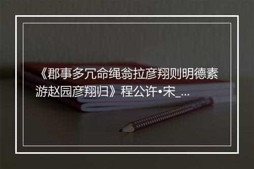 《郡事多冗命绳翁拉彦翔则明德素游赵园彦翔归》程公许•宋_译文鉴赏_翻译赏析