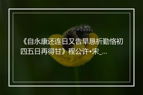 《自永康还连日又告旱恳祈勤恪初四五日再得甘》程公许•宋_译文鉴赏_翻译赏析