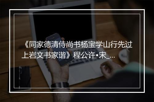 《同家德清侍尚书杨宝学山行先过上岩文书家谐》程公许•宋_译文鉴赏_翻译赏析