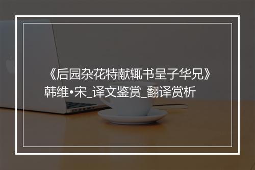 《后园杂花特献辄书呈子华兄》韩维•宋_译文鉴赏_翻译赏析