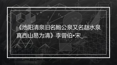 《池阳清泉旧名鲍公泉又名赵水泉真西山易为清》李曾伯•宋_译文鉴赏_翻译赏析