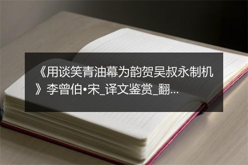 《用谈笑青油幕为韵贺吴叔永制机》李曾伯•宋_译文鉴赏_翻译赏析