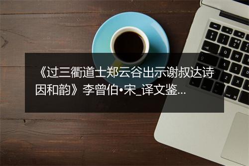 《过三衢道士郑云谷出示谢叔达诗因和韵》李曾伯•宋_译文鉴赏_翻译赏析