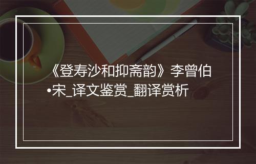 《登寿沙和抑斋韵》李曾伯•宋_译文鉴赏_翻译赏析