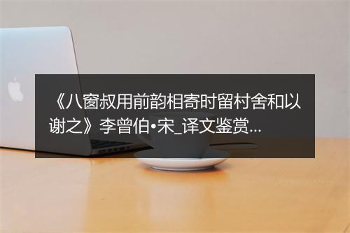 《八窗叔用前韵相寄时留村舍和以谢之》李曾伯•宋_译文鉴赏_翻译赏析