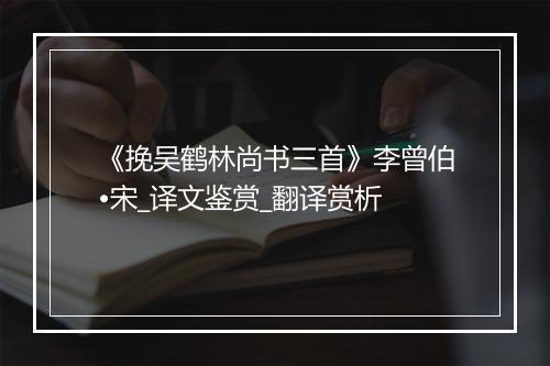 《挽吴鹤林尚书三首》李曾伯•宋_译文鉴赏_翻译赏析