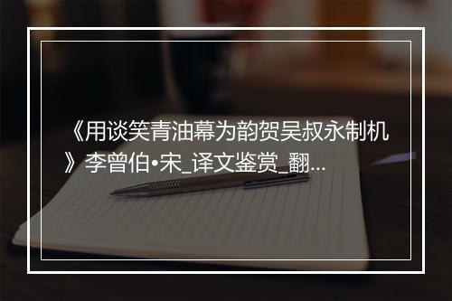 《用谈笑青油幕为韵贺吴叔永制机》李曾伯•宋_译文鉴赏_翻译赏析