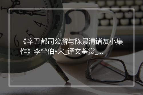 《辛丑都司公廨与陈景清诸友小集作》李曾伯•宋_译文鉴赏_翻译赏析