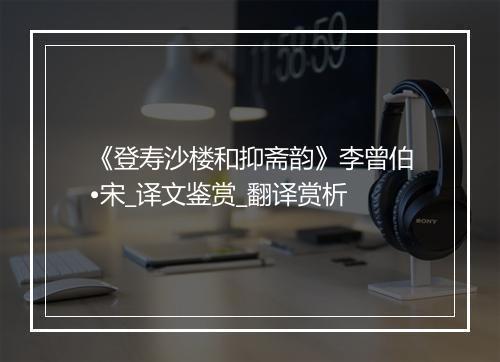 《登寿沙楼和抑斋韵》李曾伯•宋_译文鉴赏_翻译赏析