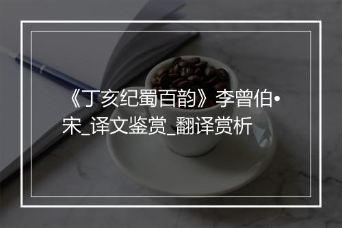 《丁亥纪蜀百韵》李曾伯•宋_译文鉴赏_翻译赏析