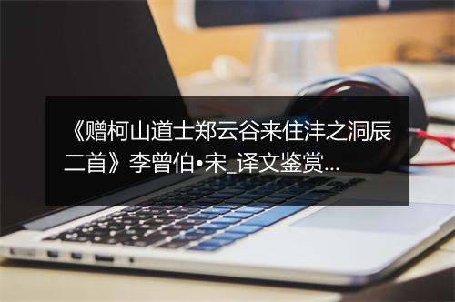 《赠柯山道士郑云谷来住沣之洞辰二首》李曾伯•宋_译文鉴赏_翻译赏析