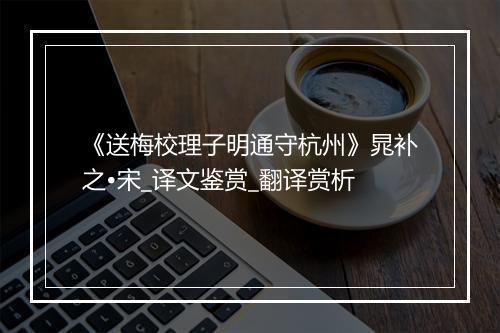 《送梅校理子明通守杭州》晁补之•宋_译文鉴赏_翻译赏析