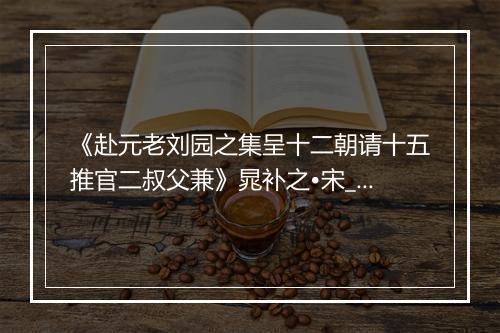 《赴元老刘园之集呈十二朝请十五推官二叔父兼》晁补之•宋_译文鉴赏_翻译赏析