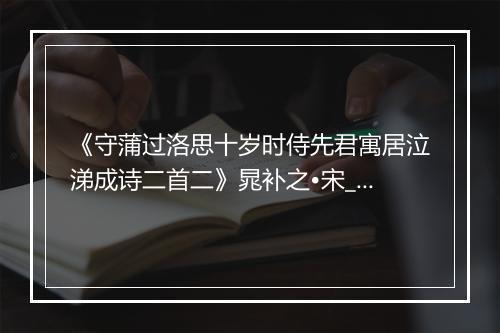 《守蒲过洛思十岁时侍先君寓居泣涕成诗二首二》晁补之•宋_译文鉴赏_翻译赏析