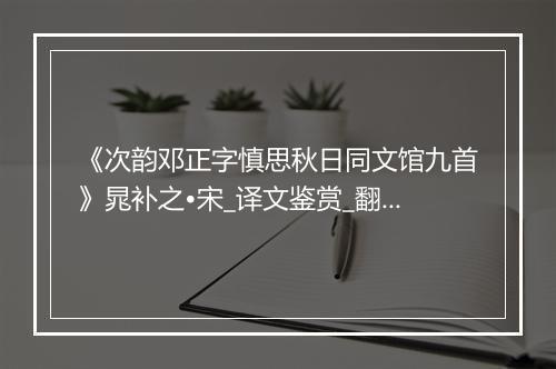 《次韵邓正字慎思秋日同文馆九首》晁补之•宋_译文鉴赏_翻译赏析