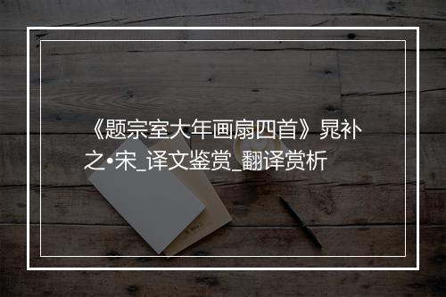 《题宗室大年画扇四首》晁补之•宋_译文鉴赏_翻译赏析