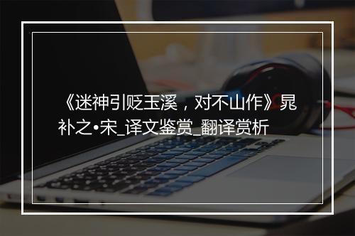 《迷神引贬玉溪，对不山作》晁补之•宋_译文鉴赏_翻译赏析