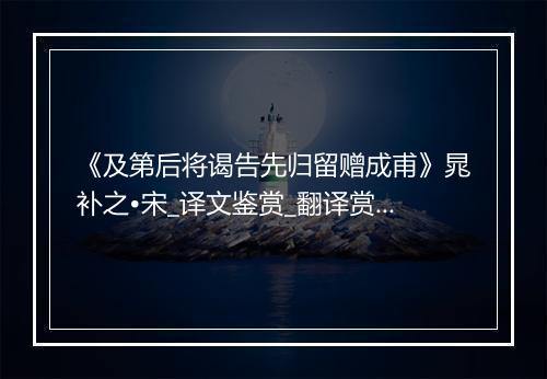 《及第后将谒告先归留赠成甫》晁补之•宋_译文鉴赏_翻译赏析