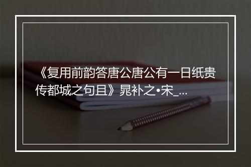 《复用前韵答唐公唐公有一日纸贵传都城之句且》晁补之•宋_译文鉴赏_翻译赏析