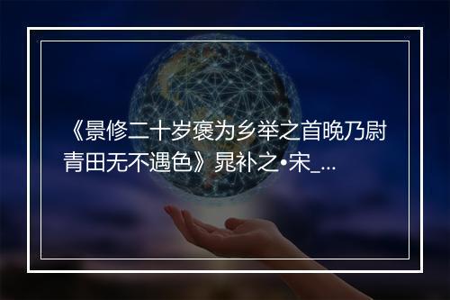 《景修二十岁褒为乡举之首晚乃尉青田无不遇色》晁补之•宋_译文鉴赏_翻译赏析