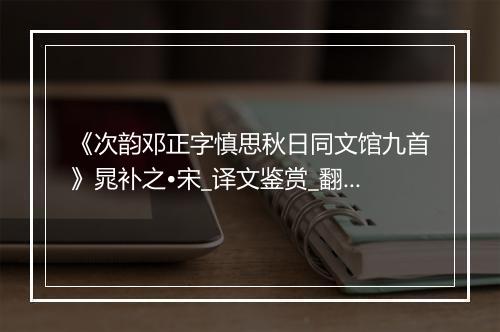 《次韵邓正字慎思秋日同文馆九首》晁补之•宋_译文鉴赏_翻译赏析