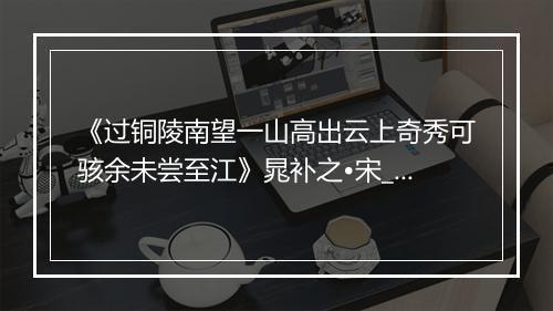 《过铜陵南望一山高出云上奇秀可骇余未尝至江》晁补之•宋_译文鉴赏_翻译赏析