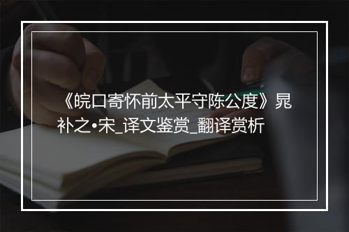 《皖口寄怀前太平守陈公度》晁补之•宋_译文鉴赏_翻译赏析