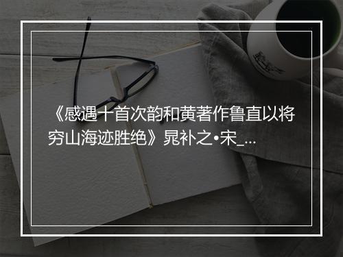 《感遇十首次韵和黄著作鲁直以将穷山海迹胜绝》晁补之•宋_译文鉴赏_翻译赏析