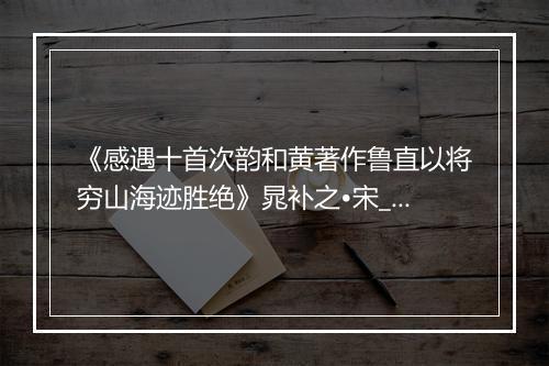 《感遇十首次韵和黄著作鲁直以将穷山海迹胜绝》晁补之•宋_译文鉴赏_翻译赏析